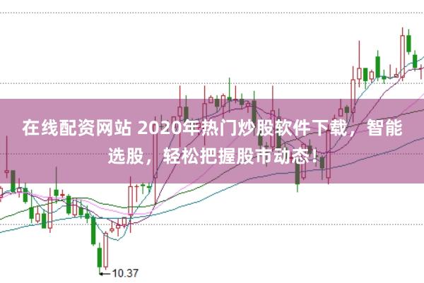 在线配资网站 2020年热门炒股软件下载，智能选股，轻松把握股市动态！