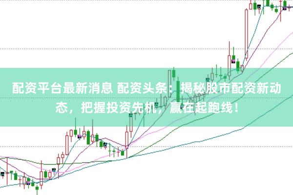 配资平台最新消息 配资头条：揭秘股市配资新动态，把握投资先机，赢在起跑线！