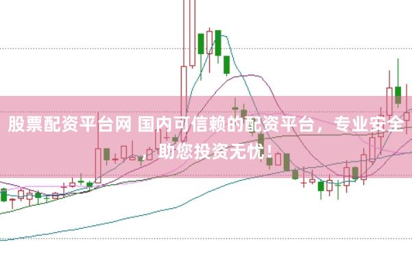 股票配资平台网 国内可信赖的配资平台，专业安全，助您投资无忧！