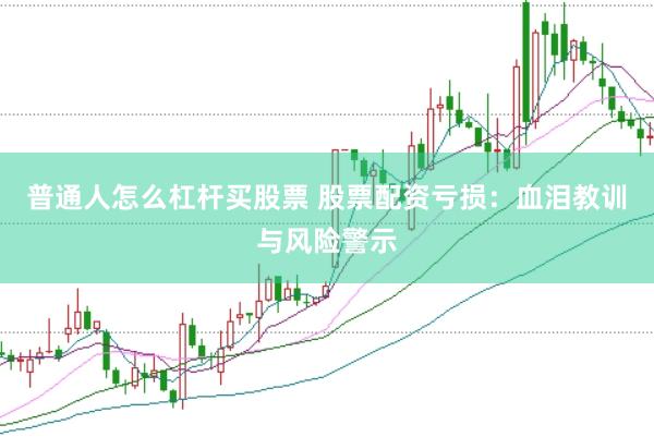 普通人怎么杠杆买股票 股票配资亏损：血泪教训与风险警示