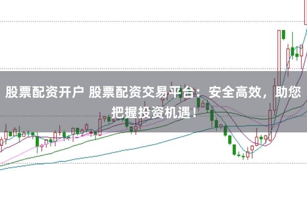 股票配资开户 股票配资交易平台：安全高效，助您把握投资机遇！