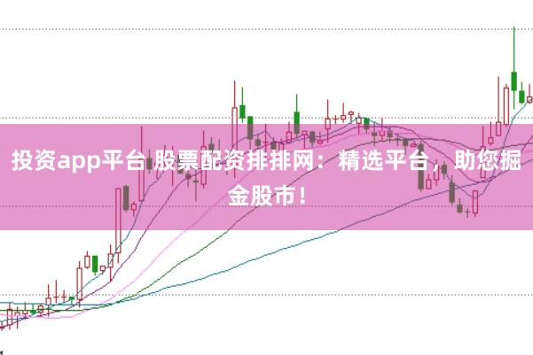 投资app平台 股票配资排排网：精选平台，助您掘金股市！