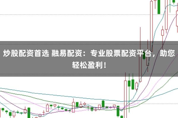 炒股配资首选 融易配资：专业股票配资平台，助您轻松盈利！