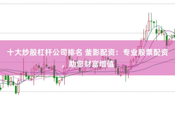 十大炒股杠杆公司排名 釜影配资：专业股票配资，助您财富增值