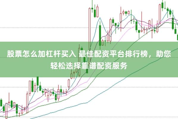 股票怎么加杠杆买入 最佳配资平台排行榜，助您轻松选择靠谱配资服务