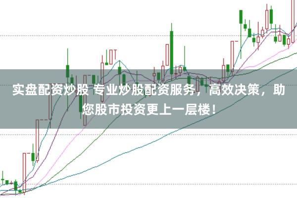 实盘配资炒股 专业炒股配资服务，高效决策，助您股市投资更上一层楼！