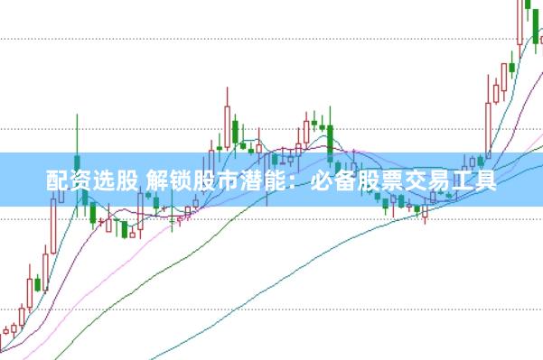 配资选股 解锁股市潜能：必备股票交易工具
