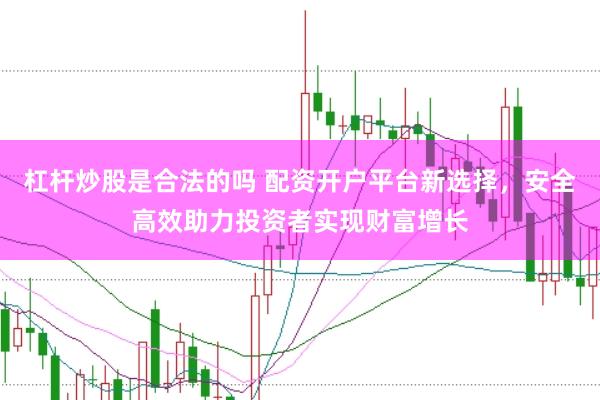 杠杆炒股是合法的吗 配资开户平台新选择，安全高效助力投资者实现财富增长