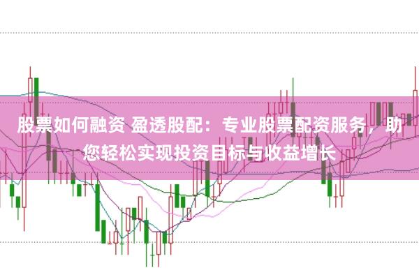 股票如何融资 盈透股配：专业股票配资服务，助您轻松实现投资目标与收益增长