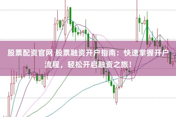 股票配资官网 股票融资开户指南：快速掌握开户流程，轻松开启融资之旅！