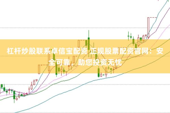 杠杆炒股联系卓信宝配资 正规股票配资官网：安全可靠，助您投资无忧