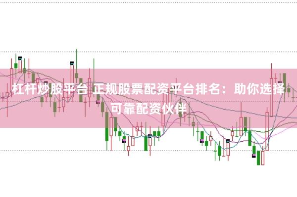 杠杆炒股平台 正规股票配资平台排名：助你选择可靠配资伙伴