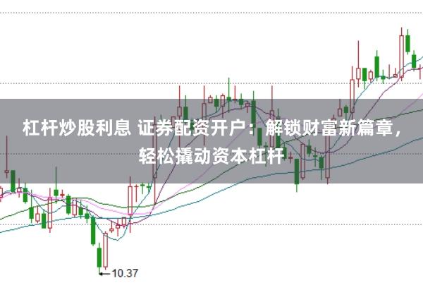 杠杆炒股利息 证券配资开户：解锁财富新篇章，轻松撬动资本杠杆