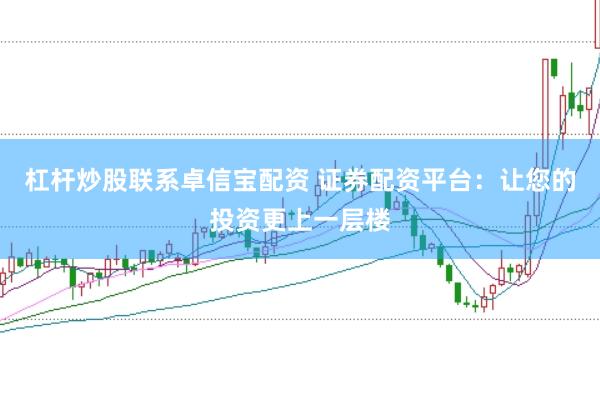 杠杆炒股联系卓信宝配资 证券配资平台：让您的投资更上一层楼