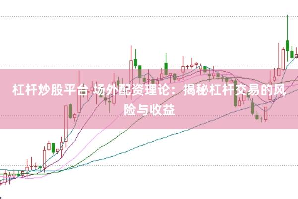 杠杆炒股平台 场外配资理论：揭秘杠杆交易的风险与收益