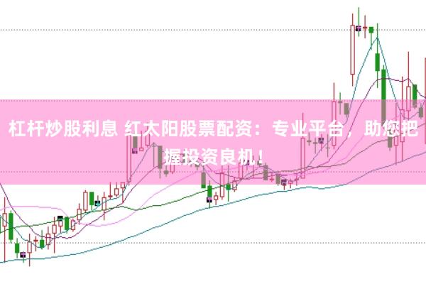 杠杆炒股利息 红太阳股票配资：专业平台，助您把握投资良机！
