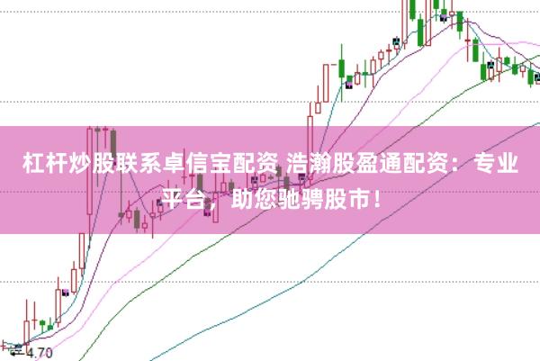 杠杆炒股联系卓信宝配资 浩瀚股盈通配资：专业平台，助您驰骋股市！