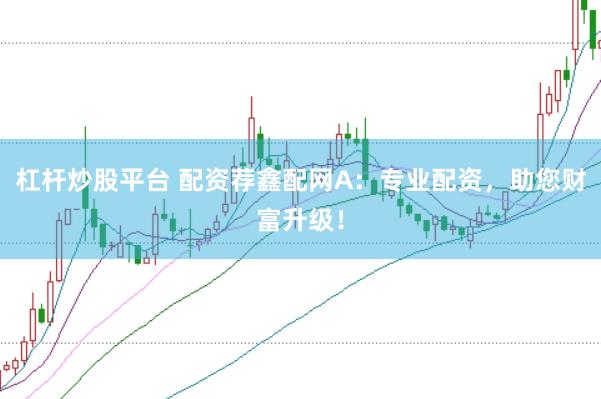 杠杆炒股平台 配资荐鑫配网A：专业配资，助您财富升级！
