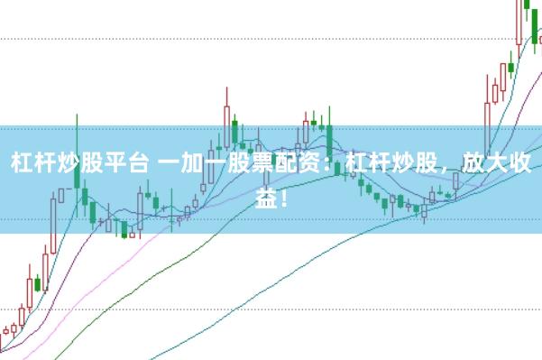 杠杆炒股平台 一加一股票配资：杠杆炒股，放大收益！