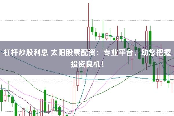 杠杆炒股利息 太阳股票配资：专业平台，助您把握投资良机！