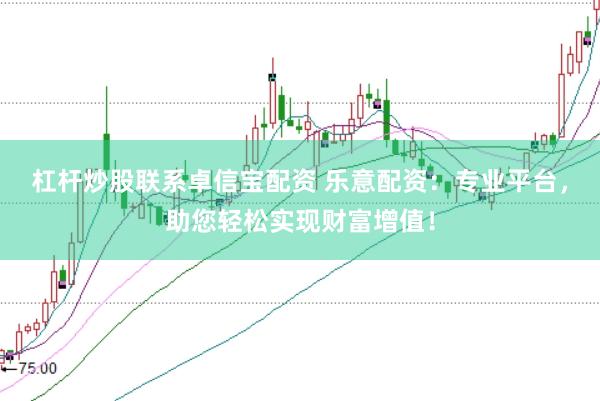 杠杆炒股联系卓信宝配资 乐意配资：专业平台，助您轻松实现财富增值！