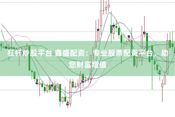 杠杆炒股平台 鑫盛配资：专业股票配资平台，助您财富增值