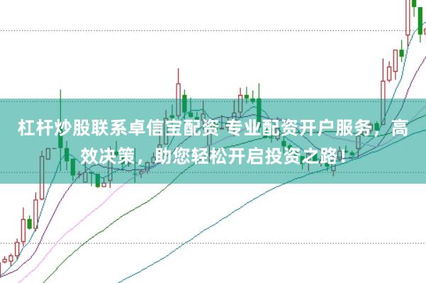 杠杆炒股联系卓信宝配资 专业配资开户服务，高效决策，助您轻松开启投资之路！