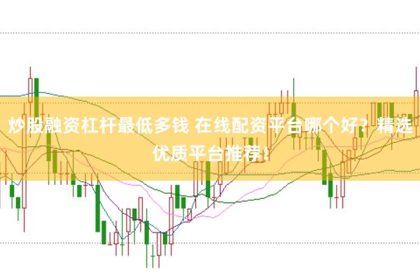 炒股融资杠杆最低多钱 在线配资平台哪个好？精选优质平台推荐！