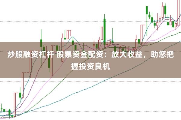 炒股融资杠杆 股票资金配资：放大收益，助您把握投资良机