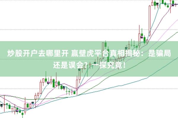 炒股开户去哪里开 赢壁虎平台真相揭秘：是骗局还是误会？一探究竟！