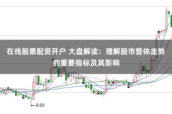 在线股票配资开户 大盘解读：理解股市整体走势的重要指标及其影响