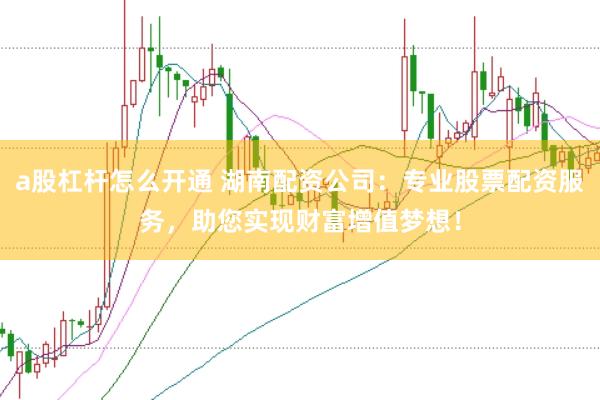 a股杠杆怎么开通 湖南配资公司：专业股票配资服务，助您实现财富增值梦想！