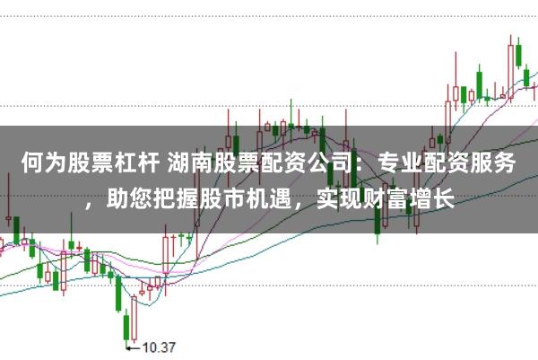 何为股票杠杆 湖南股票配资公司：专业配资服务，助您把握股市机遇，实现财富增长