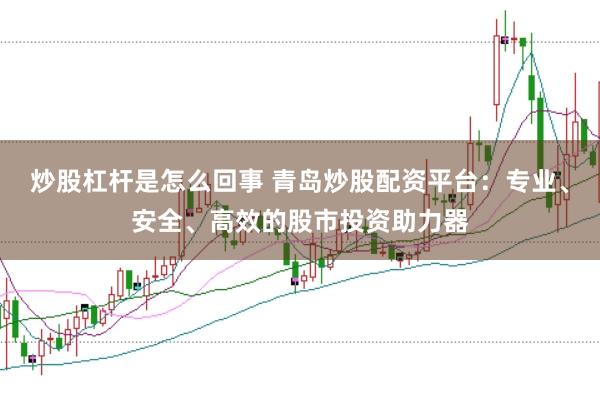 炒股杠杆是怎么回事 青岛炒股配资平台：专业、安全、高效的股市投资助力器