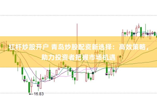 杠杆炒股开户 青岛炒股配资新选择：高效策略，助力投资者把握市场机遇