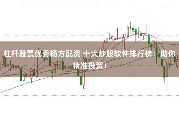 杠杆股票优秀杨方配资 十大炒股软件排行榜：助你精准投资！