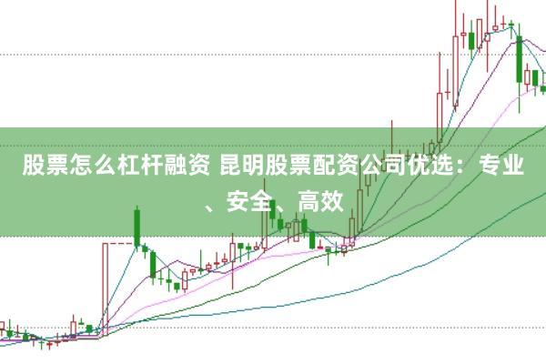 股票怎么杠杆融资 昆明股票配资公司优选：专业、安全、高效