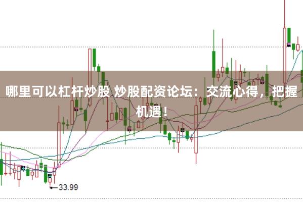 哪里可以杠杆炒股 炒股配资论坛：交流心得，把握机遇！