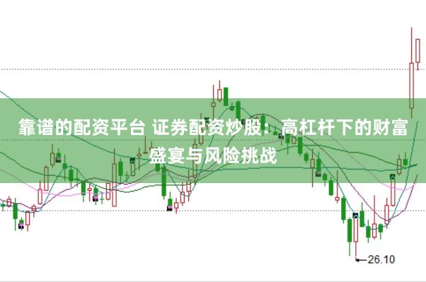 靠谱的配资平台 证券配资炒股：高杠杆下的财富盛宴与风险挑战