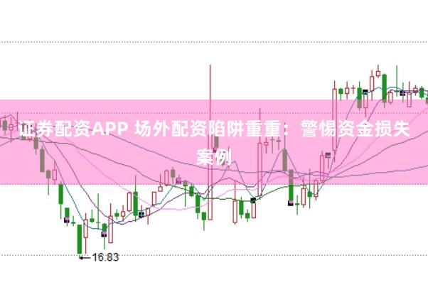 证券配资APP 场外配资陷阱重重：警惕资金损失案例