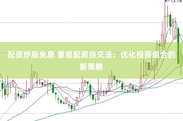 配资炒股免息 重组配资自交法：优化投资组合的新策略