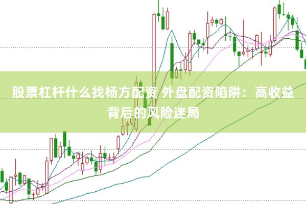 股票杠杆什么找杨方配资 外盘配资陷阱：高收益背后的风险迷局