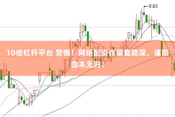 10倍杠杆平台 警惕！网络配资诈骗套路深，谨防血本无归！