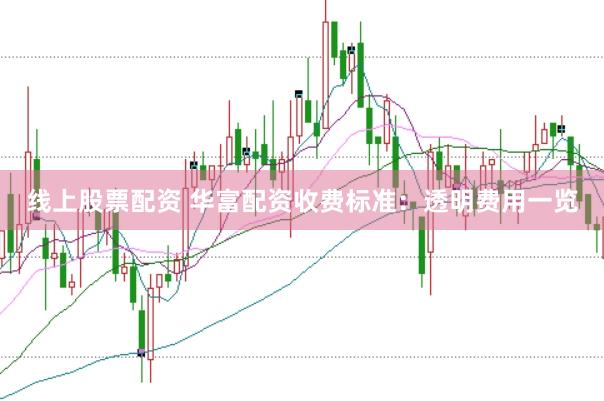 线上股票配资 华富配资收费标准：透明费用一览