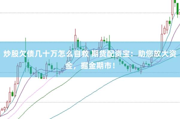 炒股欠债几十万怎么自救 期货配资宝：助您放大资金，掘金期市！