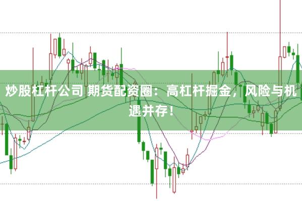 炒股杠杆公司 期货配资圈：高杠杆掘金，风险与机遇并存！