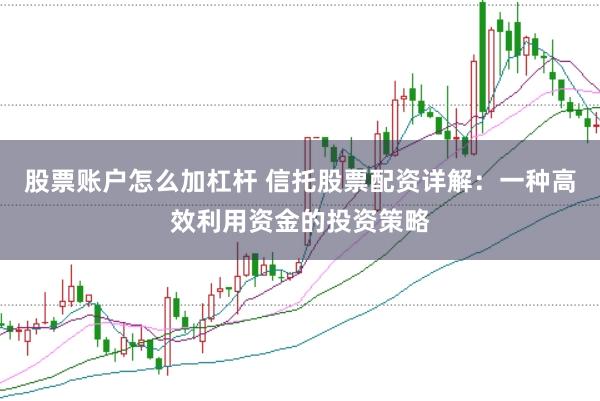 股票账户怎么加杠杆 信托股票配资详解：一种高效利用资金的投资策略