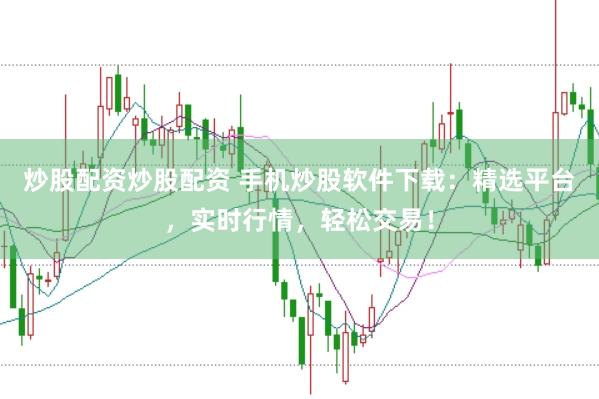 炒股配资炒股配资 手机炒股软件下载：精选平台，实时行情，轻松交易！