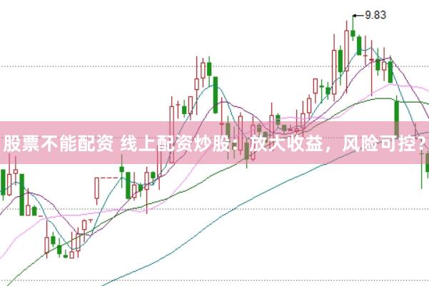 股票不能配资 线上配资炒股：放大收益，风险可控？