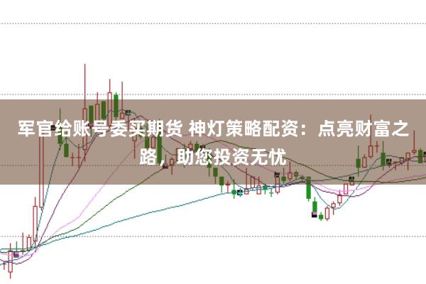军官给账号委买期货 神灯策略配资：点亮财富之路，助您投资无忧